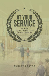 Title: At Your Service: Taking the Next Step in Guest Services, Author: Audley Castro