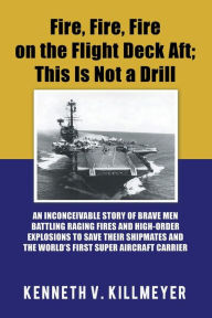 Title: Fire, Fire, Fire on the Flight Deck Aft; This Is Not a Drill: An Inconceivable Story of Brave Men Battling Raging Fires and High-Order Explosions to Save Their Shipmates and the World'S First Super Aircraft Carrier, Author: Kenneth V Killmeyer
