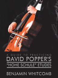 Title: A Guide to Practicing David Popper'S 'Hohe Schule' Etudes, Author: Benjamin Whitcomb