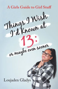 Title: Things I Wish I'D Known at 13: or Maybe Even Sooner: A Girls Guide to Girl Stuff, Author: Loujaden Gladys