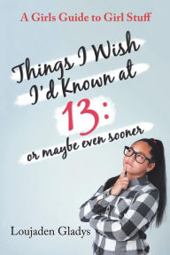 Title: Things I Wish I'D Known at 13: or Maybe Even Sooner: A Girls Guide to Girl Stuff, Author: Loujaden Gladys