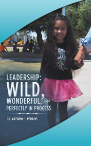Title: Leadership: Wild, Wonderful, and Perfectly in Process, Author: Dr. Anthony J. Perkins