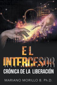 Title: El Intercesor: CrÃ³nica De La LiberaciÃ³n, Author: Mariano Morillo B. PhD