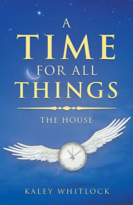 Title: A Time for All Things: The House, Author: Kaley Whitlock