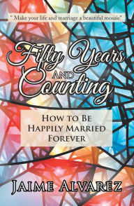 Title: Fifty Years and Counting: How to Be Happily Married Forever, Author: Jaime Alvarez