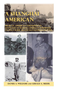 Title: A Shanghai American: From an American Childhood in Shanghai to Marine Combat Interpreter on the Pacific Island Battlefields of Wwii, Author: Daniel S. Williams