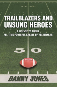 Title: Trailblazers and Unsung Heroes: A License to Thrill All-Time Football Greats of Yesteryear, Author: Danny Jones