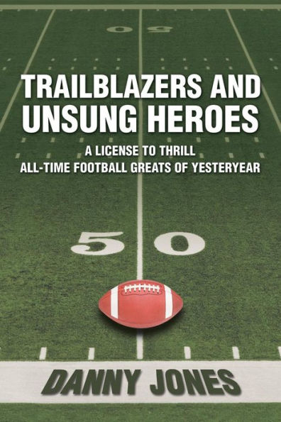 Trailblazers and Unsung Heroes: A License to Thrill All-Time Football Greats of Yesteryear