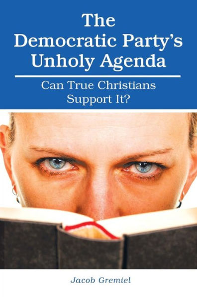 The Democratic Party'S Unholy Agenda: Can True Christians Support It?