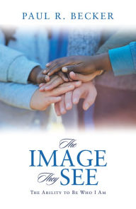 Title: The Image They See: The Ability to Be Who I Am, Author: Paul R. Becker