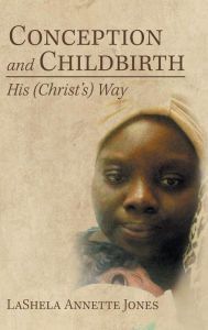 Title: Conception and Childbirth: His (Christ'S) Way, Author: Lashela Annette Jones