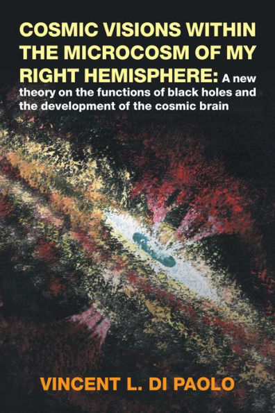 Cosmic Visions Within the Microcosm of My Right Hemisphere:: A New Theory on the Functions of Black Holes and the Development of the Cosmic Brain