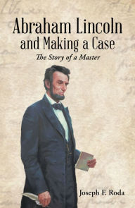 Title: Abraham Lincoln and Making a Case: The Story of a Master, Author: Joseph F. Roda