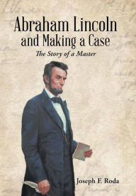 Title: Abraham Lincoln and Making a Case: The Story of a Master, Author: Joseph F Roda