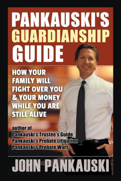 Pankauski's Guardianship Guide: How Your Family Will Fight over You & Your Money While You Are Still Alive