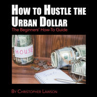 Title: How to Hustle the Urban Dollar: The Beginners' How-To Guide, Author: Christopher Lawson