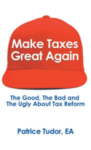 Title: Make Taxes Great Again: The Good, the Bad and the Ugly About Tax Reform, Author: Patrice Tudor