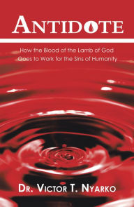 Title: Antidote: How the Blood of the Lamb of God Goes to Work for the Sins of Humanity, Author: Dr. Victor T. Nyarko