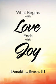 Title: What Begins with Love Ends with Joy, Author: Donald L. Brush III
