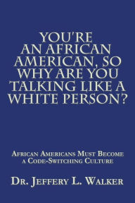 Title: You'Re an African American, so Why Are You Talking Like a White Person?: African Americans Must Become a Code Switching Culture, Author: Jeffery L Walker