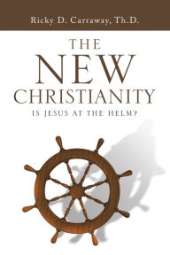 Title: The New Christianity: Is Jesus at the Helm?, Author: Ricky Carraway