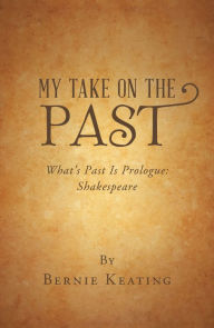 Title: My Take on the Past: What's Past Is Prologue: Shakespeare, Author: Bernie Keating