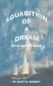 Title: Aquasition of a Dream: Sailing Away to Paradise, Author: Scott B. Murray