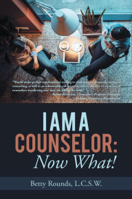 Title: I Am a Counselor: Now What!, Author: Betty Rounds L.C.S.W.