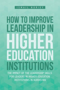 Title: How to Improve Leadership in Higher Education Institutions: The Impact of the Leadership Skills for Leaders in Higher Education Institutions in Kurdistan, Author: Ismail Noriey