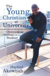 Title: The Young Christian at University: Overcoming Challenges as a Student, Author: Hayford Akowuah