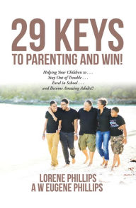Title: 29 Keys to Parenting and Win!: Helping Your Children to . . . Stay out of Trouble . . . Excel in School . . . and Become Amazing Adults!!, Author: Lorene Phillips