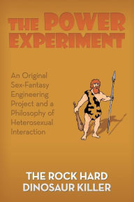 Title: The Power Experiment: An Original Sex-Fantasy Engineering Project and a Philosophy of Heterosexual Interaction, Author: The Rock Hard Dinosaur Killer