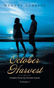 Title: October Harvest: Complete Poems by Christian Lanciai Volume I, Author: Magnus Aurelio