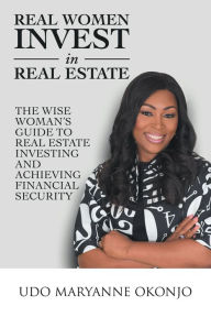 Title: Real Women Invest in Real Estate: The Wise Woman's Guide to Real Estate Investing and Achieving Financial Security, Author: Udo Maryanne Okonjo