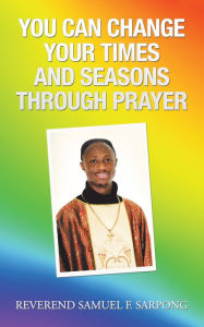 Title: You Can Change Your Times and Seasons Through Prayer, Author: Reverend Samuel F. Sarpong