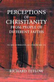 Title: Perceptions of Christianity from People of Different Faiths: To See Ourselves as Others See Us, Author: Richard Tetlow