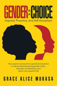 Title: Gender Is a Choice: Inspired, Proactive, and Self-Actualised, Author: Grace Alice Mukasa