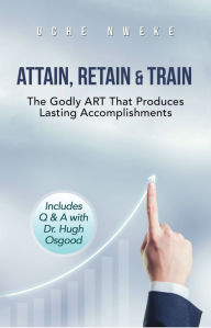 Title: Attain, Retain & Train: The Godly Art That Produces Lasting Accomplishments, Author: Uche Nweke