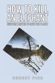 Title: How to Kill an Elephant: Eighteen Months to Save the Planet, Author: Robert Pins
