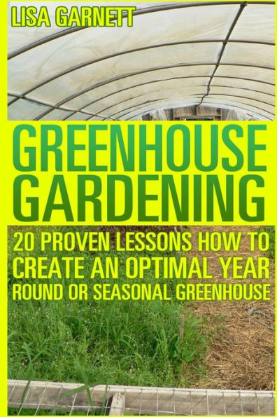 Greenhouse Gardening: 20 Proven Lessons How to create an optimal year round or seasonal greenhouse