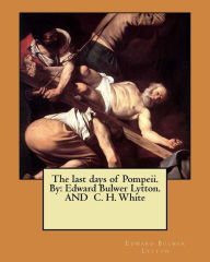Title: The last days of Pompeii. By: Edward Bulwer Lytton. AND C. H. White, Author: Edward Bulwer Lytton