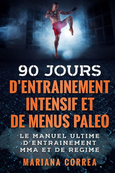 90 JOURS D ENTRAINEMENT MMA INTENSIF Et DE MENUS PALEO: LE MANUEL ULTIME D ENTRAINEMENT MMA Et DE REGIME