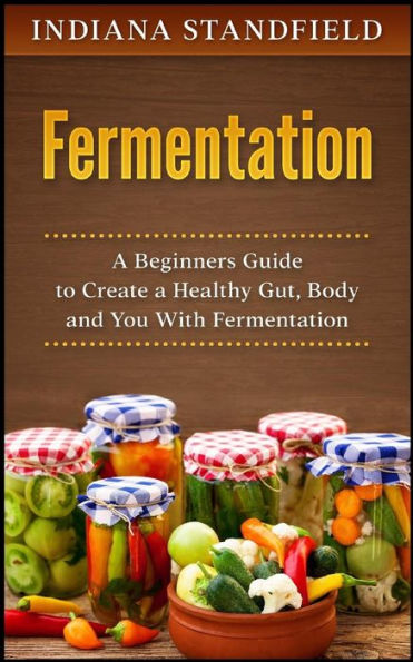 Fermentation: A Beginners Guide to Create a Healthy Gut, Body and You With Fermentation