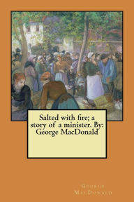 Title: Salted with fire; a story of a minister. By: George MacDonald, Author: George MacDonald