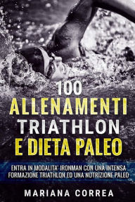 Title: 100 ALLENAMENTI TRIATHLON e DIETA PALEO: ENTRA IN MODALITA IRONMAN CON UNA INTENSA FORMAZIONE TRIATHLON Ed UNA NUTRIZIONE PALEO, Author: Mariana Correa