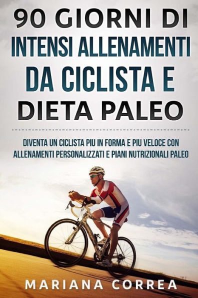 90 GIORNI Di INTENSI ALLENAMENTI DA CICLISTA E DIETA PALEO: DIVENTA UN CICLISTA PIU iN FORMA E PIU VELOCE CON ALLENAMENTI PERSONALIZZATI E PIANI NUTRIZIONALI PALEO