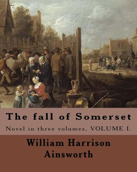 The fall of Somerset By: William Harrison Ainsworth ( Volume 1 ).: Novel in three volumes