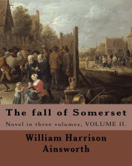 Title: The fall of Somerset By: William Harrison Ainsworth ( Volume 2 ).: Novel in three volumes, VOLUME II., Author: William Harrison Ainsworth