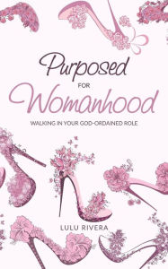 Title: Purposed for Womanhood: Walking in Your God-Ordained Role, Author: Lulu Rivera