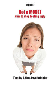 Title: Not a MODEL. How to stop feeling ugly. Tips By A Non-Psychologist., Author: Natta Bee